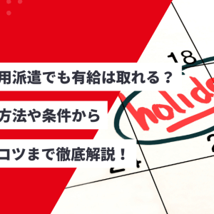 無期雇用派遣でも有給は取れる？取得の方法や条件から消化のコツまで徹底解説！