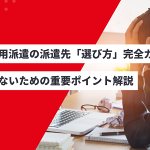 無期雇用派遣の派遣先「選び方」完全ガイド！