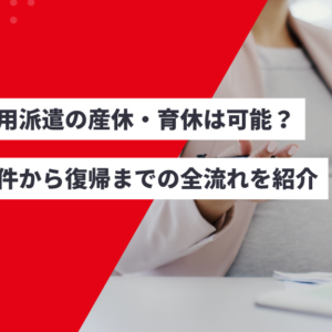 無期雇用派遣の産休・育休は可能?取得条件から復帰までの全流れを紹介